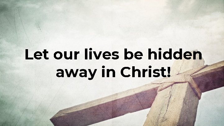 Let our lives be hidden away in Christ! 