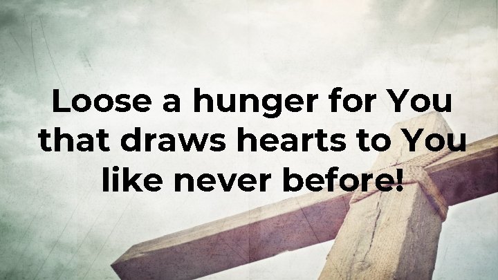 Loose a hunger for You that draws hearts to You like never before! 