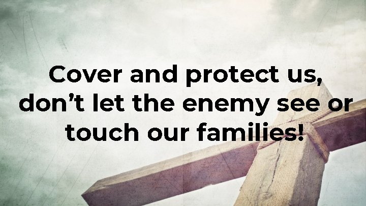 Cover and protect us, don’t let the enemy see or touch our families! 