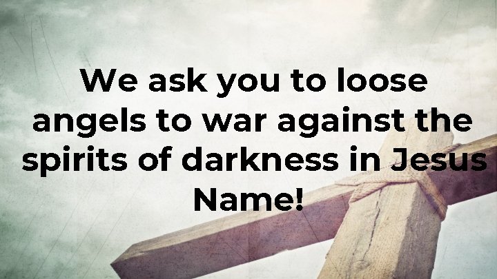 We ask you to loose angels to war against the spirits of darkness in