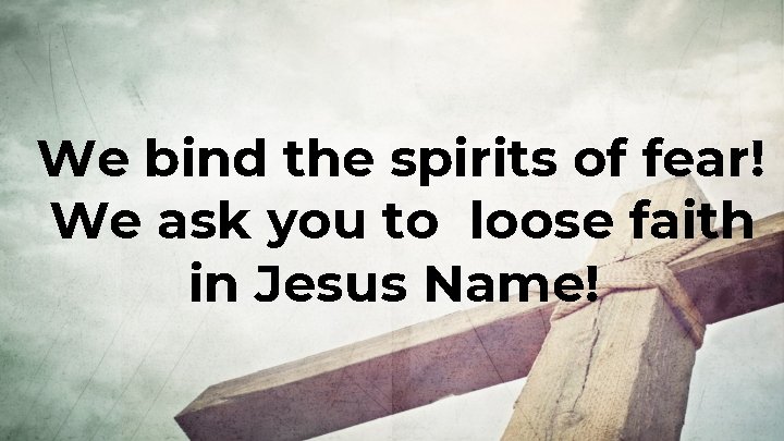 We bind the spirits of fear! We ask you to loose faith in Jesus We bind the spirits of fear! We ask you to loose faith in Jesus