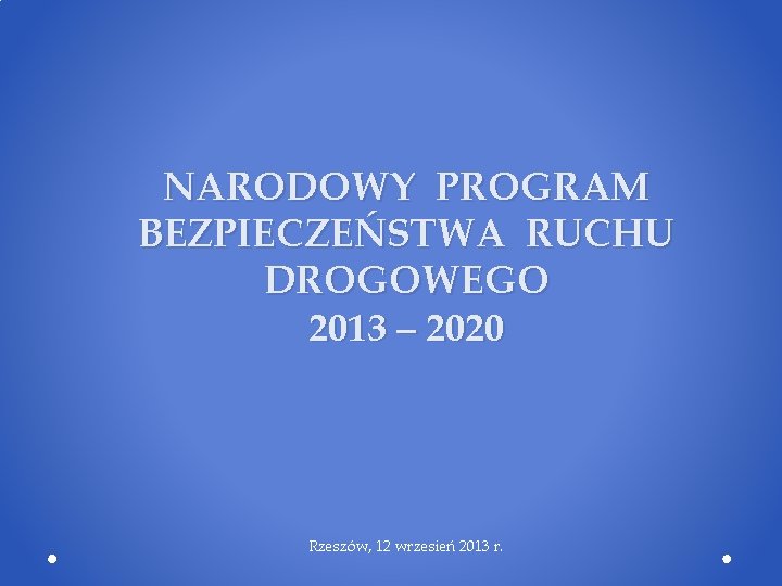 NARODOWY PROGRAM BEZPIECZEŃSTWA RUCHU DROGOWEGO 2013 – 2020 Rzeszów, 12 wrzesień 2013 r. 