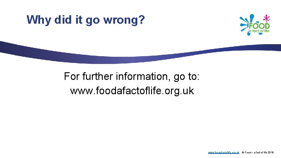 Why did it go wrong? For further information, go to: www. foodafactoflife. org. uk