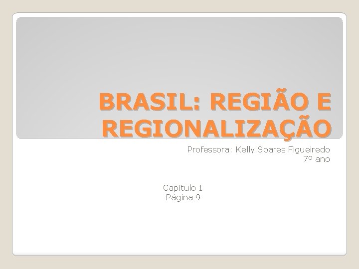 BRASIL: REGIÃO E REGIONALIZAÇÃO Professora: Kelly Soares Figueiredo 7º ano Capítulo 1 Página 9