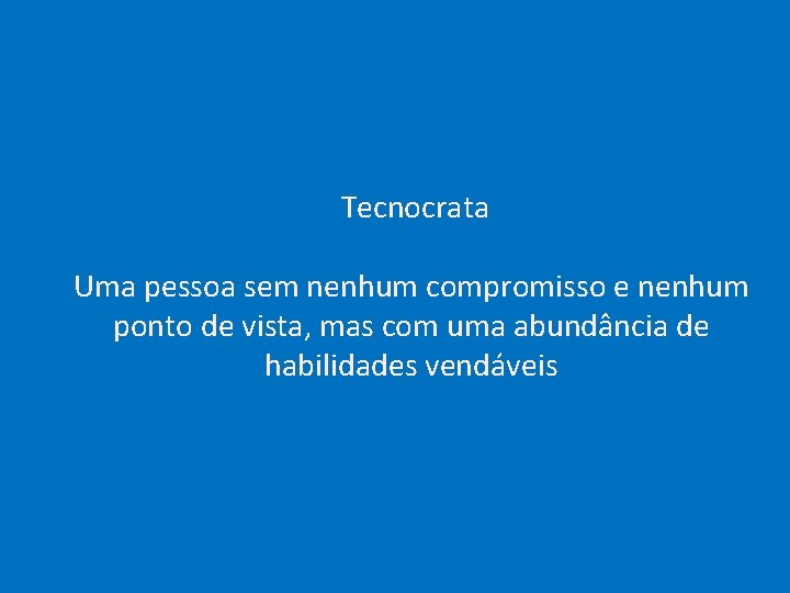  Tecnocrata Uma pessoa sem nenhum compromisso e nenhum ponto de vista, mas com