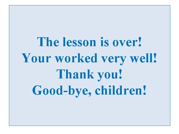 The lesson is over! Your worked very well! Thank you! Good-bye, children! 