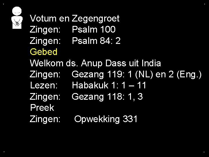 . . Votum en Zegengroet Zingen: Psalm 100 Zingen: Psalm 84: 2 Gebed Welkom . . Votum en Zegengroet Zingen: Psalm 100 Zingen: Psalm 84: 2 Gebed Welkom