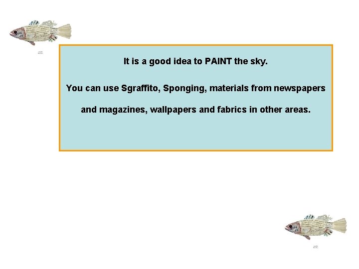 It is a good idea to PAINT the sky. You can use Sgraffito, Sponging,
