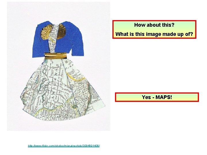 How about this? What is this image made up of? Yes - MAPS! http: