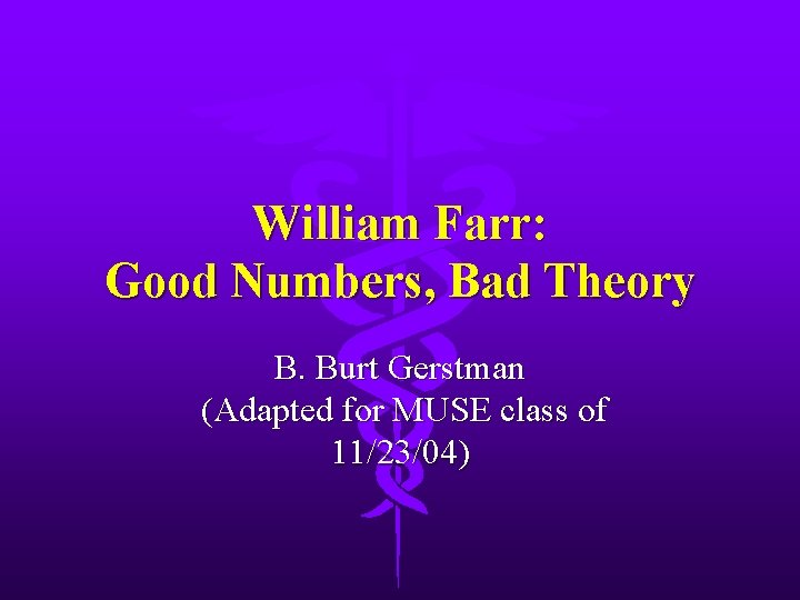 William Farr: Good Numbers, Bad Theory B. Burt Gerstman (Adapted for MUSE class of