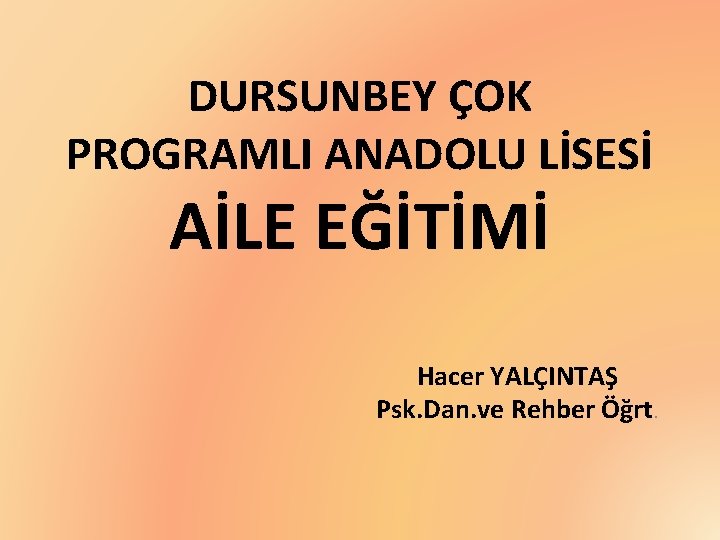 DURSUNBEY ÇOK PROGRAMLI ANADOLU LİSESİ AİLE EĞİTİMİ Hacer YALÇINTAŞ Psk. Dan. ve Rehber Öğrt.