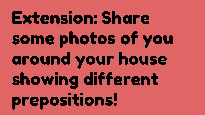 Extension: Share some photos of you around your house showing different prepositions! 