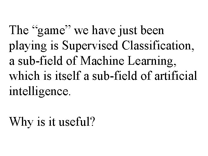 The “game” we have just been playing is Supervised Classification, a sub-field of Machine The “game” we have just been playing is Supervised Classification, a sub-field of Machine