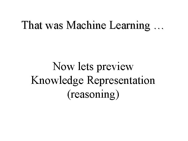 That was Machine Learning … Now lets preview Knowledge Representation (reasoning) That was Machine Learning … Now lets preview Knowledge Representation (reasoning)