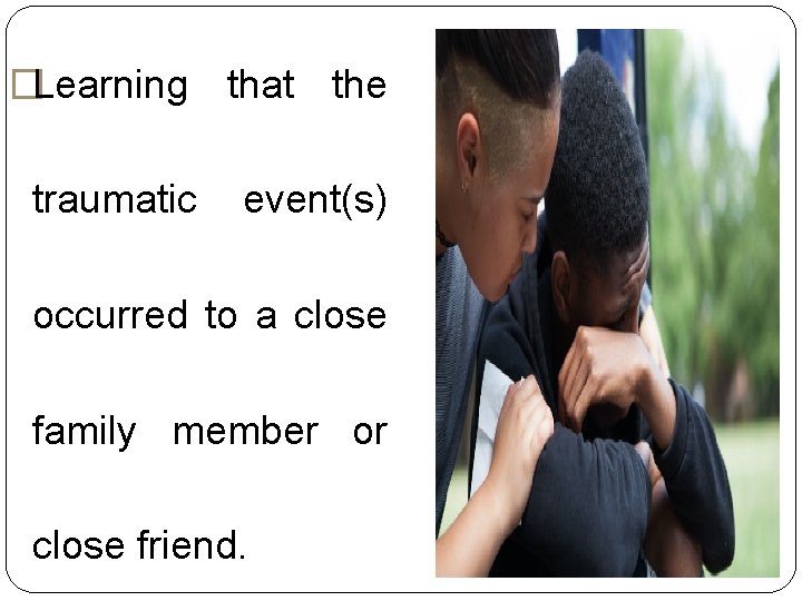 �Learning that the traumatic event(s) occurred to a close family member or close friend. �Learning that the traumatic event(s) occurred to a close family member or close friend.