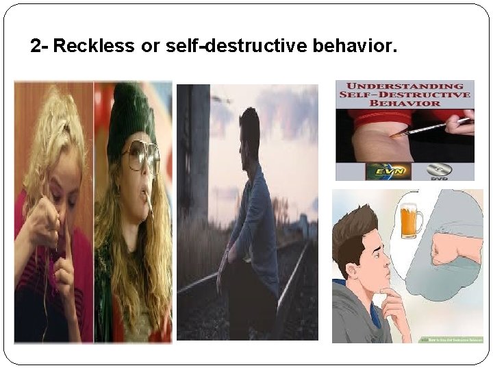2 - Reckless or self-destructive behavior. 2 - Reckless or self-destructive behavior.