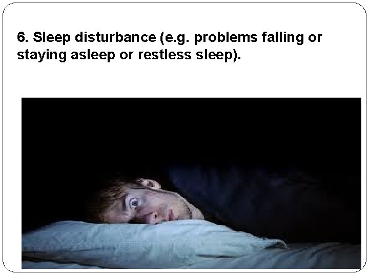 6. Sleep disturbance (e. g. problems falling or staying asleep or restless sleep). 6. Sleep disturbance (e. g. problems falling or staying asleep or restless sleep).
