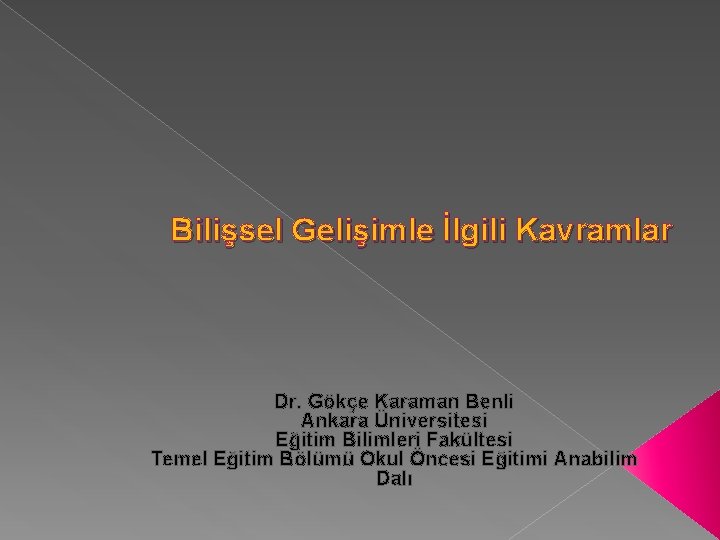 Bilişsel Gelişimle İlgili Kavramlar Dr. Gökçe Karaman Benli Ankara Üniversitesi Eğitim Bilimleri Fakültesi Temel