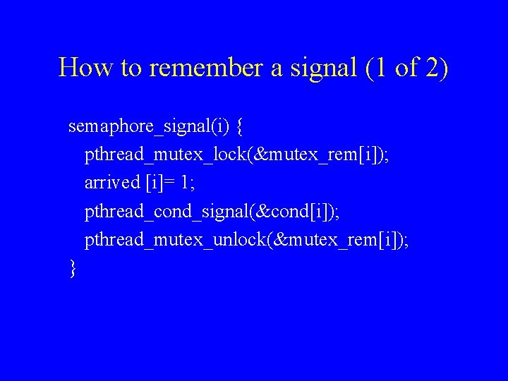 How to remember a signal (1 of 2) semaphore_signal(i) { pthread_mutex_lock(&mutex_rem[i]); arrived [i]= 1;