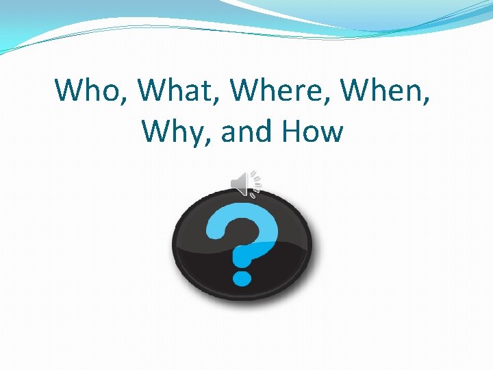 Who, What, Where, When, Why, and How 