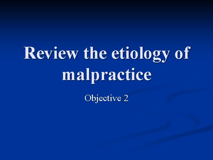 Review the etiology of malpractice Objective 2 