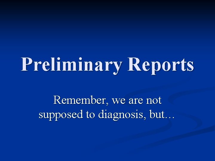 Preliminary Reports Remember, we are not supposed to diagnosis, but… 