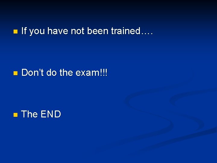 n If you have not been trained…. n Don’t do the exam!!! n The