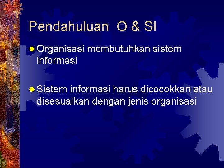 Pendahuluan O & SI ® Organisasi membutuhkan sistem informasi ® Sistem informasi harus dicocokkan