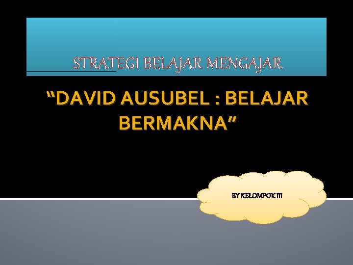 STRATEGI BELAJAR MENGAJAR “DAVID AUSUBEL : BELAJAR BERMAKNA” BY KELOMPOK III 