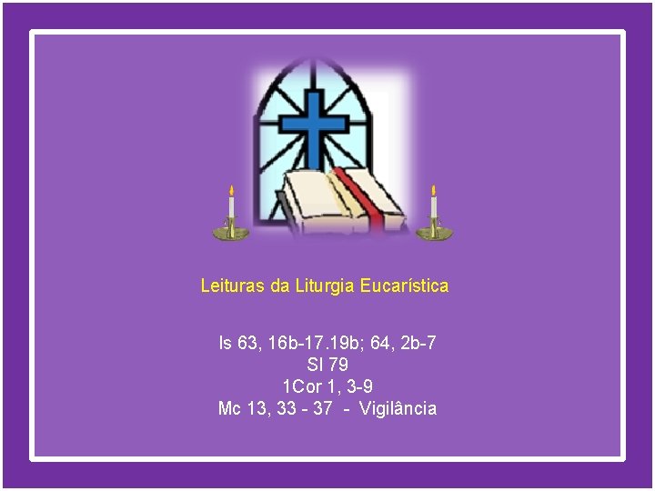 Leituras da Liturgia Eucarística Is 63, 16 b-17. 19 b; 64, 2 b-7 Sl