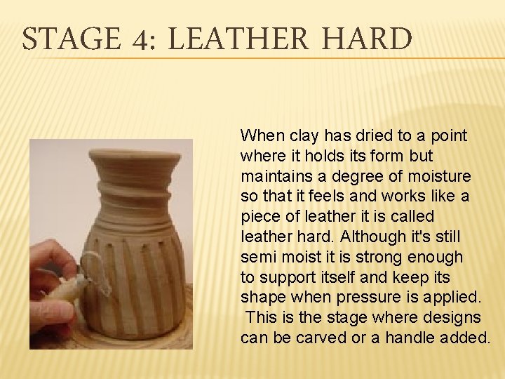 STAGE 4: LEATHER HARD When clay has dried to a point where it holds