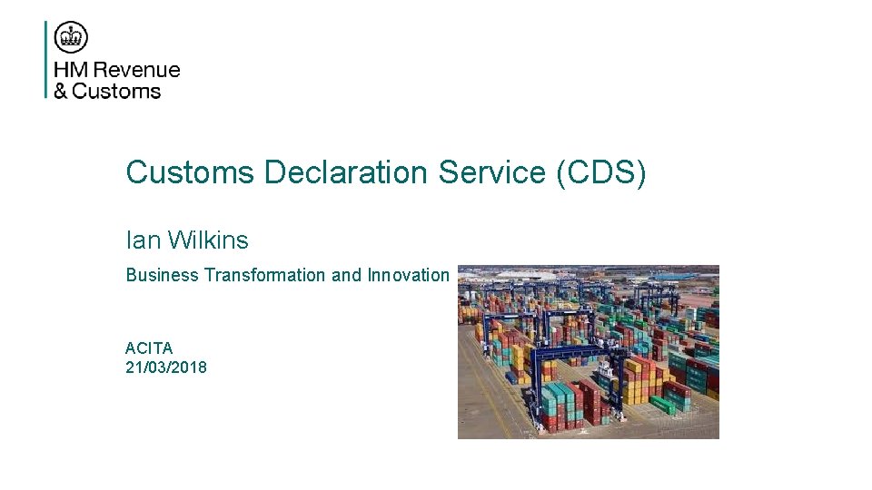 Customs Declaration Service (CDS) Ian Wilkins Business Transformation and Innovation ACITA 21/03/2018 
