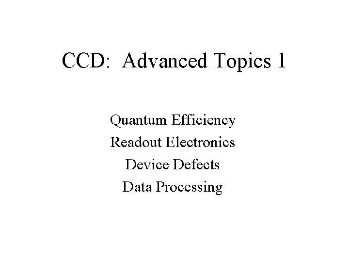 CCD: Advanced Topics 1 Quantum Efficiency Readout Electronics Device Defects Data Processing CCD: Advanced Topics 1 Quantum Efficiency Readout Electronics Device Defects Data Processing