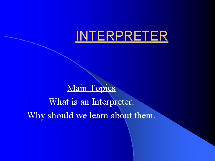 INTERPRETER Main Topics What is an Interpreter. Why should we learn about them. 