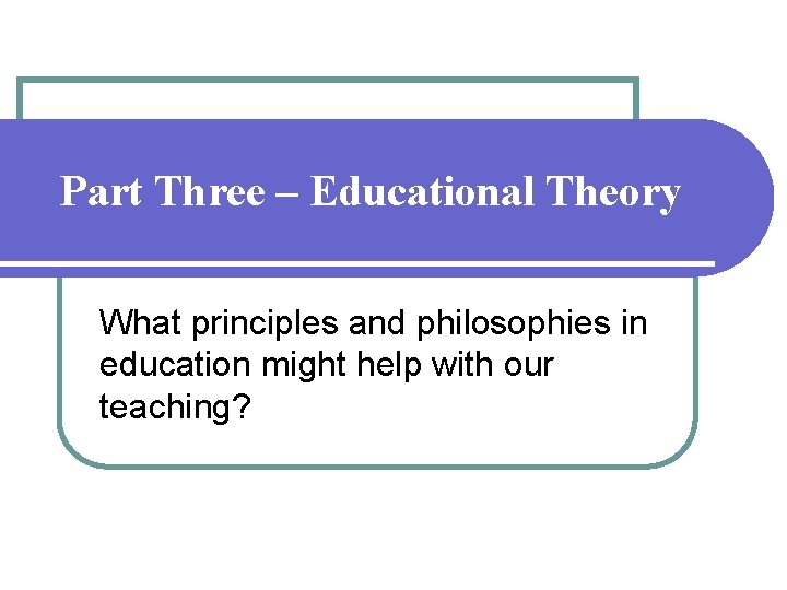 Part Three – Educational Theory What principles and philosophies in education might help with Part Three – Educational Theory What principles and philosophies in education might help with