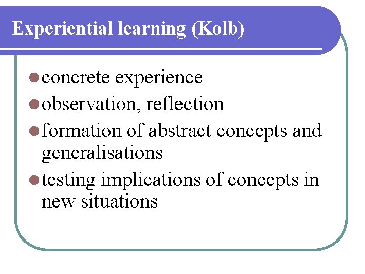 Experiential learning (Kolb) l concrete experience l observation, reflection l formation of abstract concepts Experiential learning (Kolb) l concrete experience l observation, reflection l formation of abstract concepts