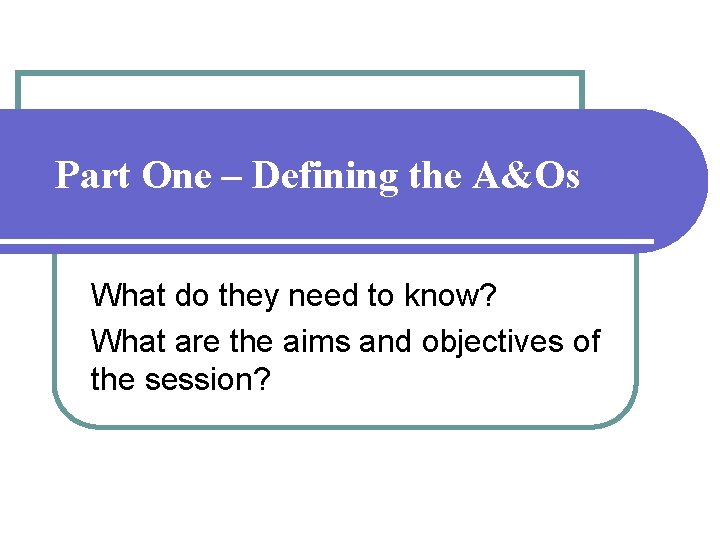 Part One – Defining the A&Os What do they need to know? What are Part One – Defining the A&Os What do they need to know? What are