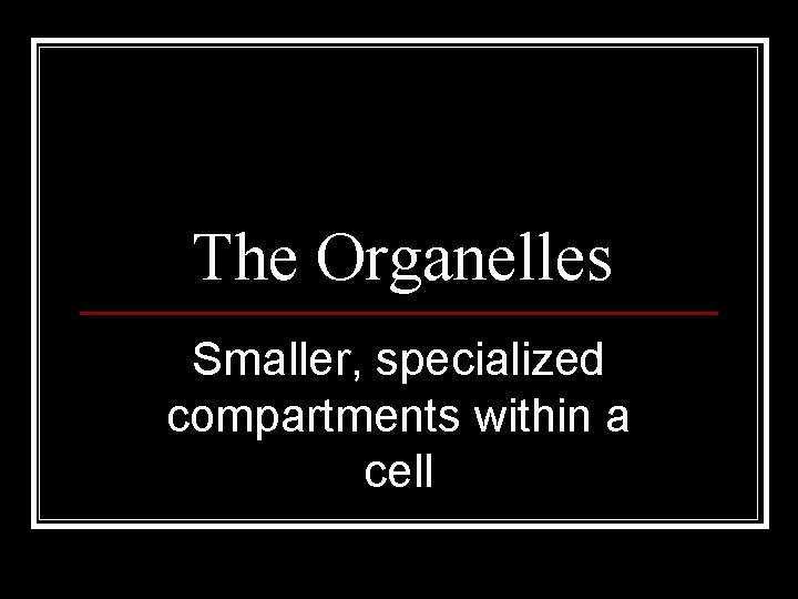 The Organelles Smaller, specialized compartments within a cell 