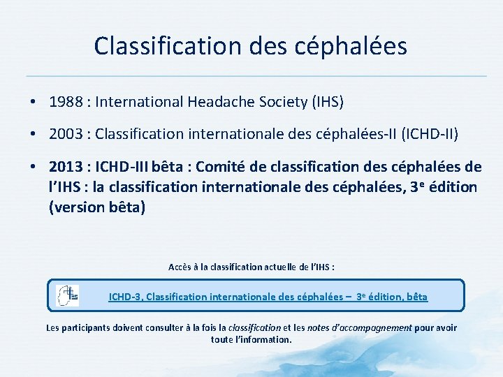 Classification des céphalées • 1988 : International Headache Society (IHS) • 2003 : Classification Classification des céphalées • 1988 : International Headache Society (IHS) • 2003 : Classification