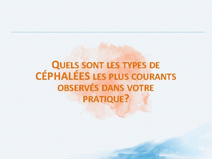 QUELS SONT LES TYPES DE CÉPHALÉES LES PLUS COURANTS OBSERVÉS DANS VOTRE PRATIQUE? QUELS SONT LES TYPES DE CÉPHALÉES LES PLUS COURANTS OBSERVÉS DANS VOTRE PRATIQUE?