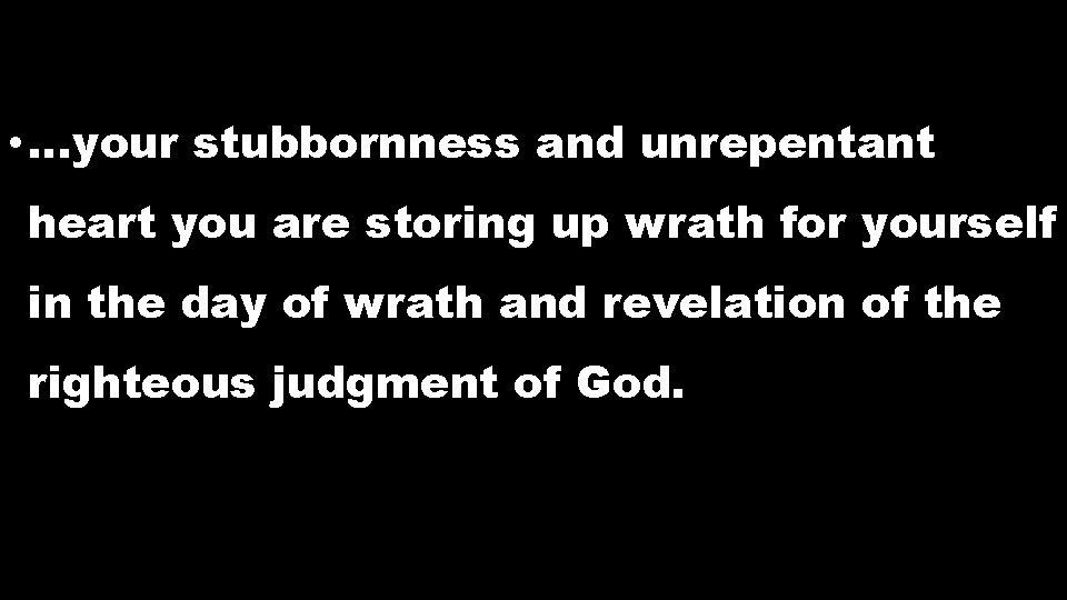 • …your stubbornness and unrepentant heart you are storing up wrath for yourself • …your stubbornness and unrepentant heart you are storing up wrath for yourself