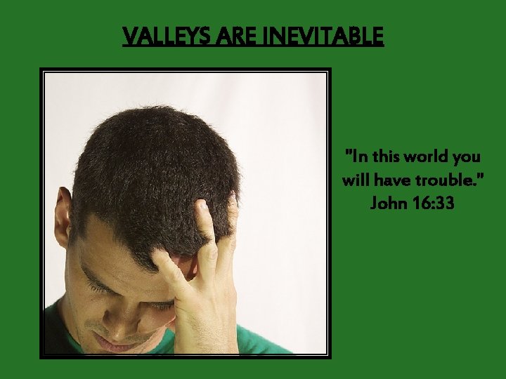 VALLEYS ARE INEVITABLE "In this world you will have trouble. " John 16: 33