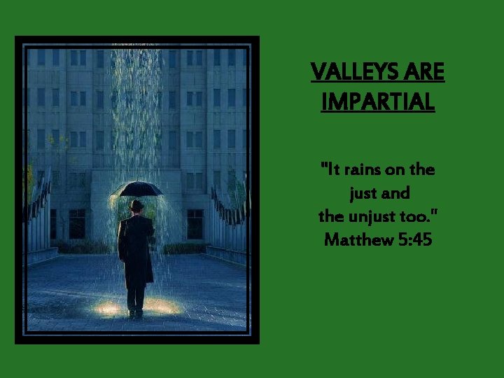 VALLEYS ARE IMPARTIAL "It rains on the just and the unjust too. " Matthew