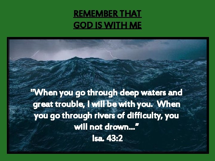 REMEMBER THAT GOD IS WITH ME "When you go through deep waters and great