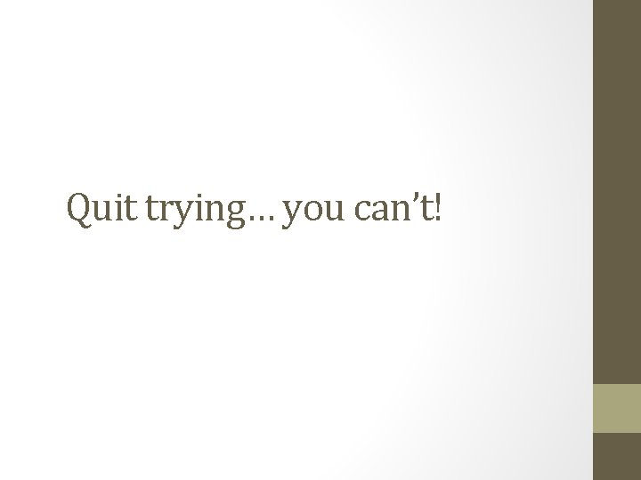 Quit trying… you can’t! 