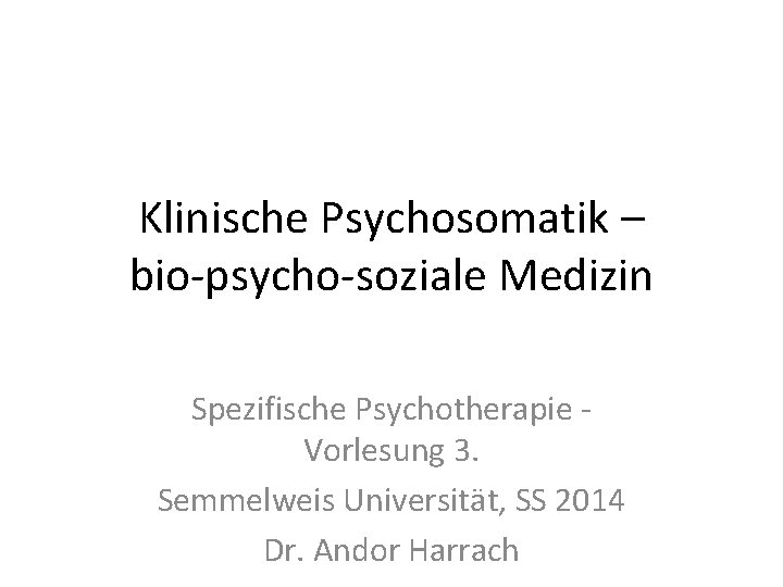 Klinische Psychosomatik – bio-psycho-soziale Medizin Spezifische Psychotherapie Vorlesung 3. Semmelweis Universität, SS 2014 Dr.
