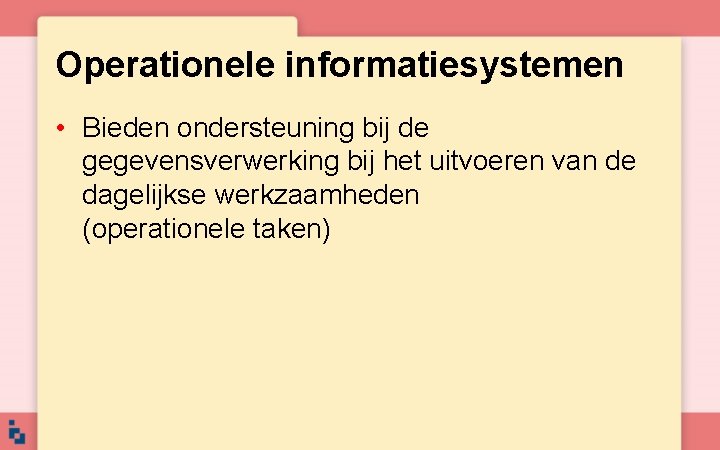 Operationele informatiesystemen • Bieden ondersteuning bij de gegevensverwerking bij het uitvoeren van de dagelijkse Operationele informatiesystemen • Bieden ondersteuning bij de gegevensverwerking bij het uitvoeren van de dagelijkse