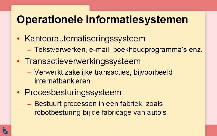 Operationele informatiesystemen • Kantoorautomatiseringssysteem – Tekstverwerken, e-mail, boekhoudprogramma’s enz. • Transactieverwerkingssysteem – Verwerkt zakelijke Operationele informatiesystemen • Kantoorautomatiseringssysteem – Tekstverwerken, e-mail, boekhoudprogramma’s enz. • Transactieverwerkingssysteem – Verwerkt zakelijke