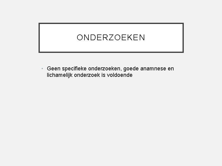 ONDERZOEKEN • Geen specifieke onderzoeken, goede anamnese en lichamelijk onderzoek is voldoende 