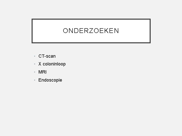 ONDERZOEKEN • CT-scan • X coloninloop • MRI • Endoscopie 